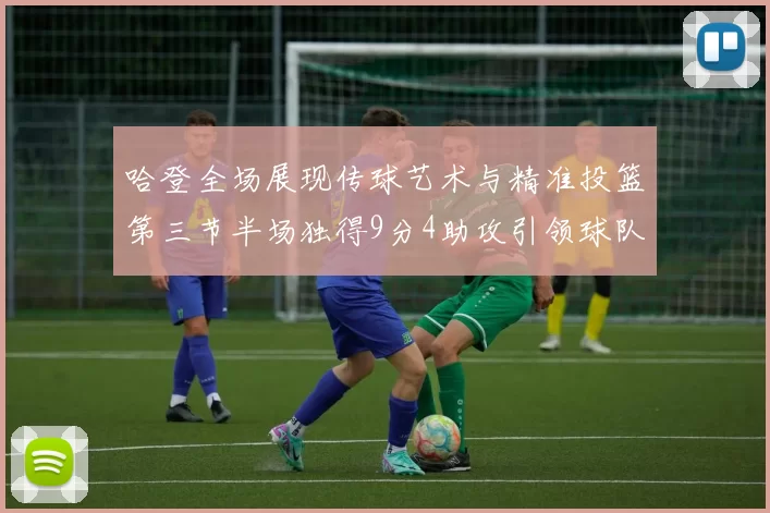 哈登全场展现传球艺术与精准投篮第三节半场独得9分4助攻引领球队领先