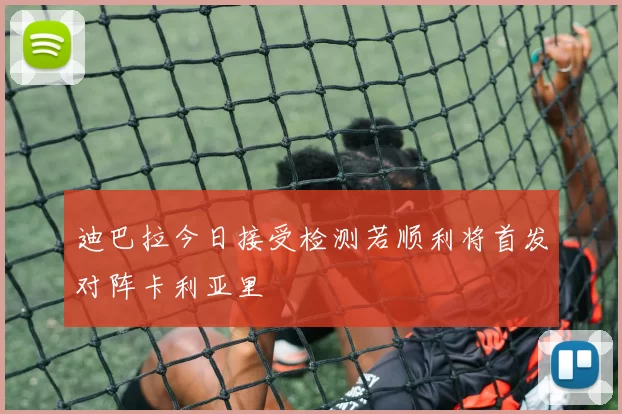 迪巴拉今日接受检测若顺利将首发对阵卡利亚里
