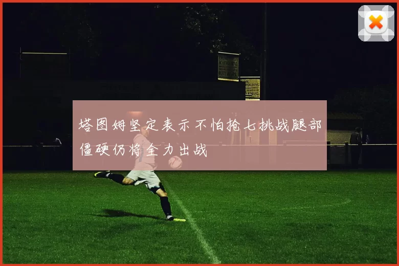 塔图姆坚定表示不怕抢七挑战腿部僵硬仍将全力出战