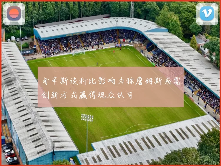 考辛斯谈科比影响力称詹姆斯或需创新方式赢得观众认可