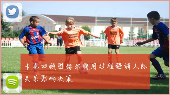 卡恩回顾图赫尔聘用过程强调人际关系影响决策