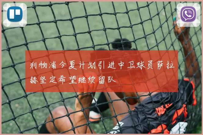 利物浦今夏计划引进中卫球员萨拉赫坚定希望继续留队