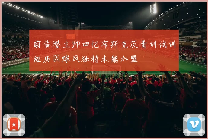 前黄潜主帅回忆布斯克茨青训试训经历因球风独特未能加盟