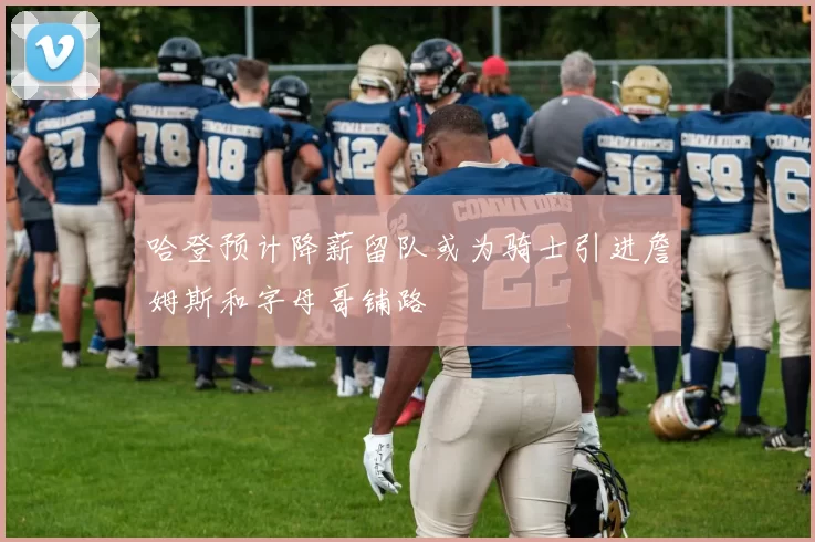 哈登预计降薪留队或为骑士引进詹姆斯和字母哥铺路