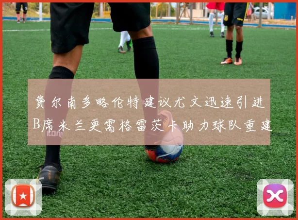 费尔南多略伦特建议尤文迅速引进B席米兰更需格雷茨卡助力球队重建