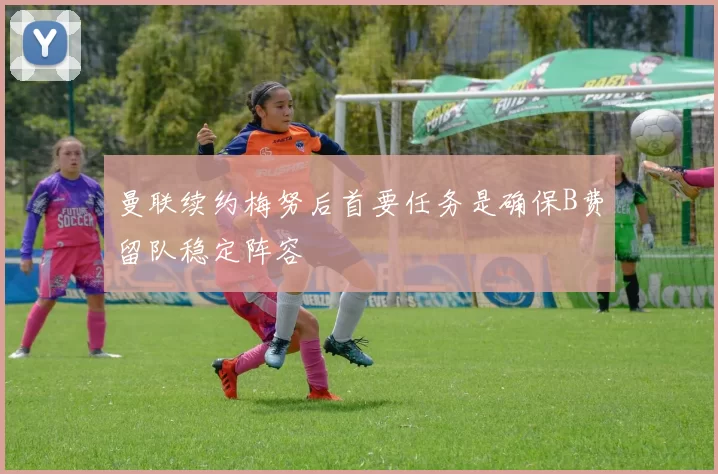 曼联续约梅努后首要任务是确保B费留队稳定阵容