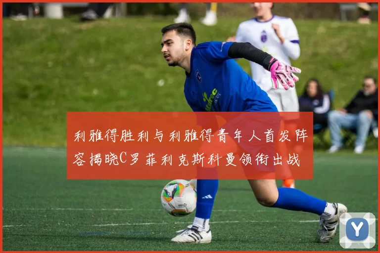 利雅得胜利与利雅得青年人首发阵容揭晓C罗菲利克斯科曼领衔出战