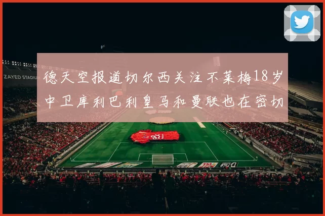 德天空报道切尔西关注不莱梅18岁中卫库利巴利皇马和曼联也在密切留意