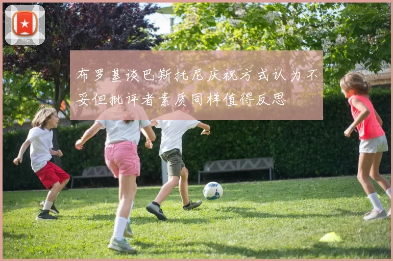 布罗基谈巴斯托尼庆祝方式认为不妥但批评者素质同样值得反思