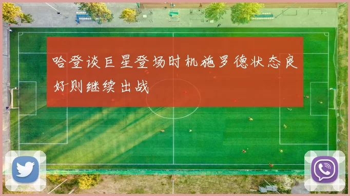 哈登谈巨星登场时机施罗德状态良好则继续出战