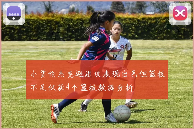 小贾伦杰克逊进攻表现出色但篮板不足仅获4个篮板数据分析